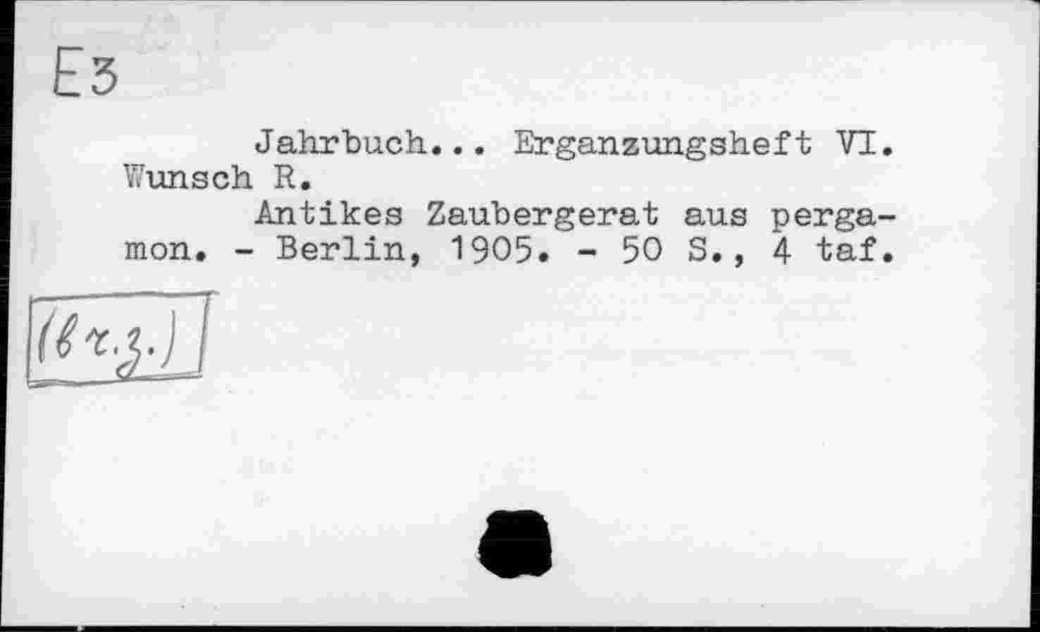 ﻿Ез
Jahrbuch... Erganzungsheft VI. Wunsch R.
Antikes Zaubergerat aus perga-mon. - Berlin, 1905. - 50 S., 4 taf.